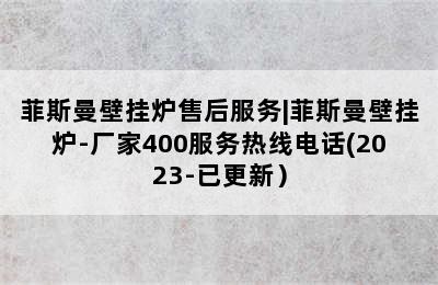 菲斯曼壁挂炉售后服务|菲斯曼壁挂炉-厂家400服务热线电话(2023-已更新）